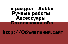  в раздел : Хобби. Ручные работы » Аксессуары . Сахалинская обл.